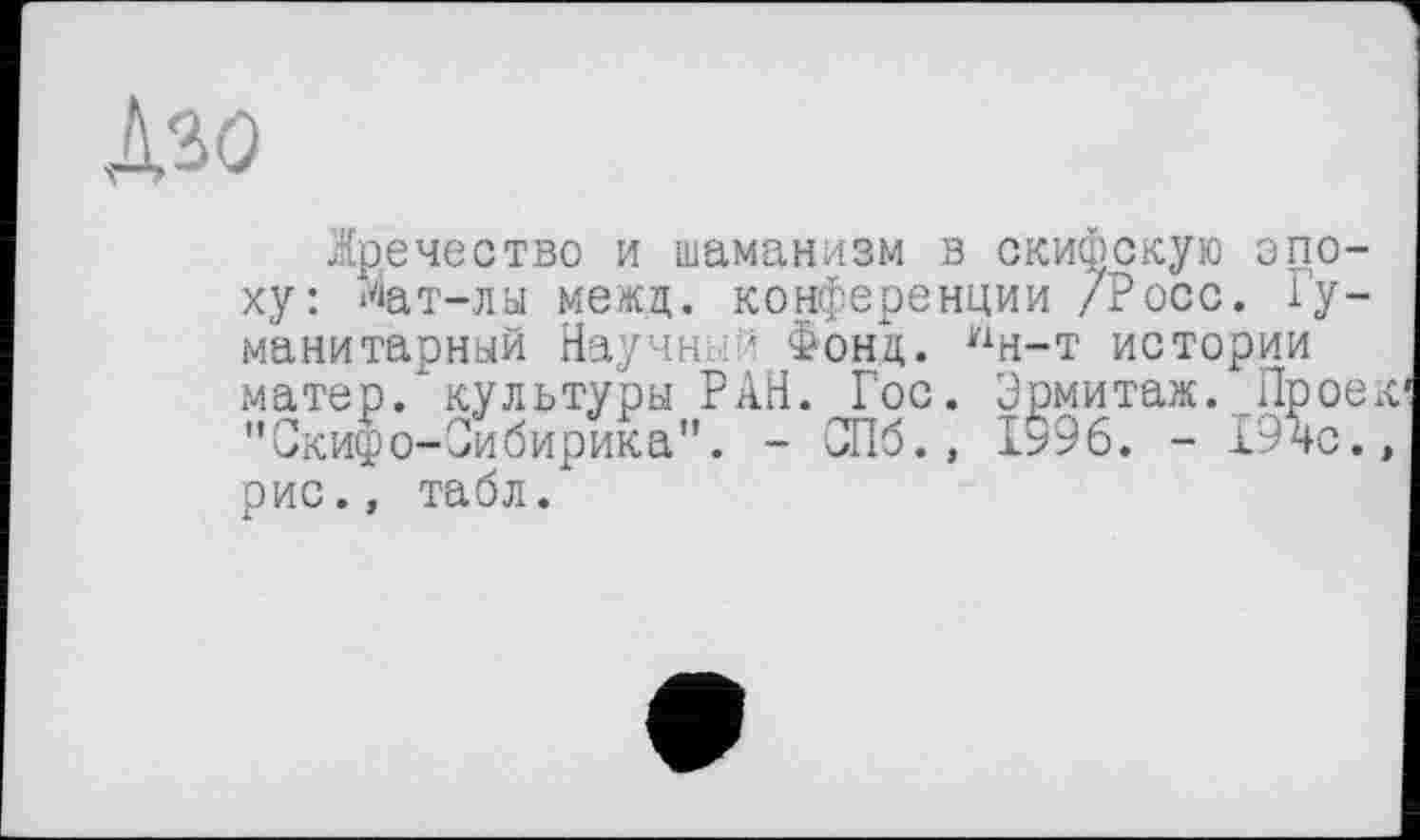 ﻿Дзо
Жречество и шаманизм з скифскую эпоху: ^ат-лы межц. конференции /Росс. Гуманитарный Научный Фонд. У1н-т истории матер, культуры РАН. Гос. Эрмитаж. Проек-"Скифо-Оибирика". - СПб., 1996. - 19чс., рис., табл.